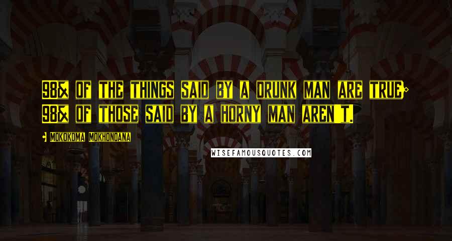 Mokokoma Mokhonoana Quotes: 98% of the things said by a drunk man are true; 98% of those said by a horny man aren't.