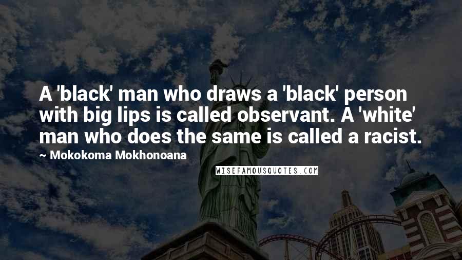 Mokokoma Mokhonoana Quotes: A 'black' man who draws a 'black' person with big lips is called observant. A 'white' man who does the same is called a racist.