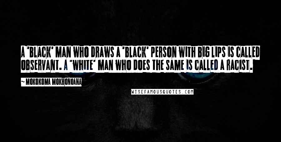 Mokokoma Mokhonoana Quotes: A 'black' man who draws a 'black' person with big lips is called observant. A 'white' man who does the same is called a racist.