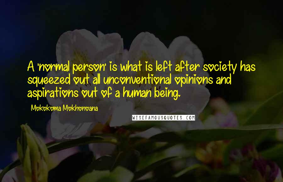 Mokokoma Mokhonoana Quotes: A 'normal person' is what is left after society has squeezed out all unconventional opinions and aspirations out of a human being.