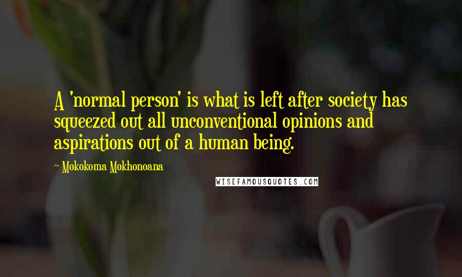 Mokokoma Mokhonoana Quotes: A 'normal person' is what is left after society has squeezed out all unconventional opinions and aspirations out of a human being.