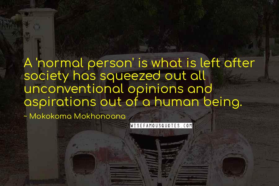 Mokokoma Mokhonoana Quotes: A 'normal person' is what is left after society has squeezed out all unconventional opinions and aspirations out of a human being.