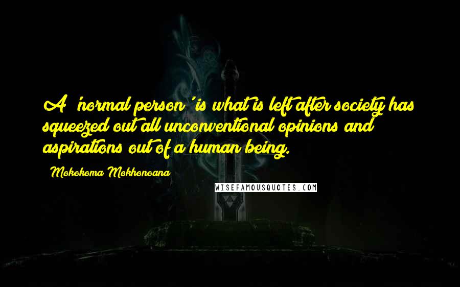 Mokokoma Mokhonoana Quotes: A 'normal person' is what is left after society has squeezed out all unconventional opinions and aspirations out of a human being.
