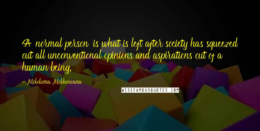 Mokokoma Mokhonoana Quotes: A 'normal person' is what is left after society has squeezed out all unconventional opinions and aspirations out of a human being.