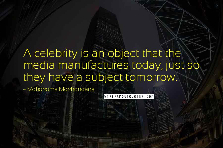 Mokokoma Mokhonoana Quotes: A celebrity is an object that the media manufactures today, just so they have a subject tomorrow.