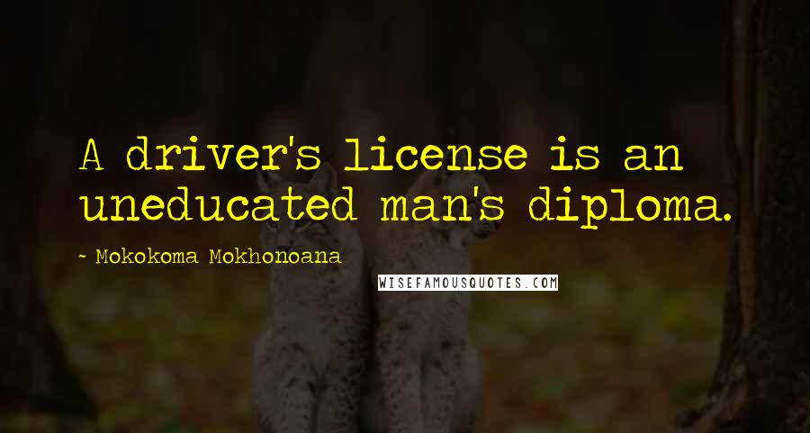 Mokokoma Mokhonoana Quotes: A driver's license is an uneducated man's diploma.
