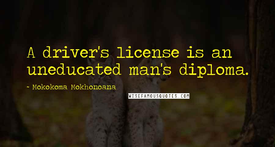 Mokokoma Mokhonoana Quotes: A driver's license is an uneducated man's diploma.