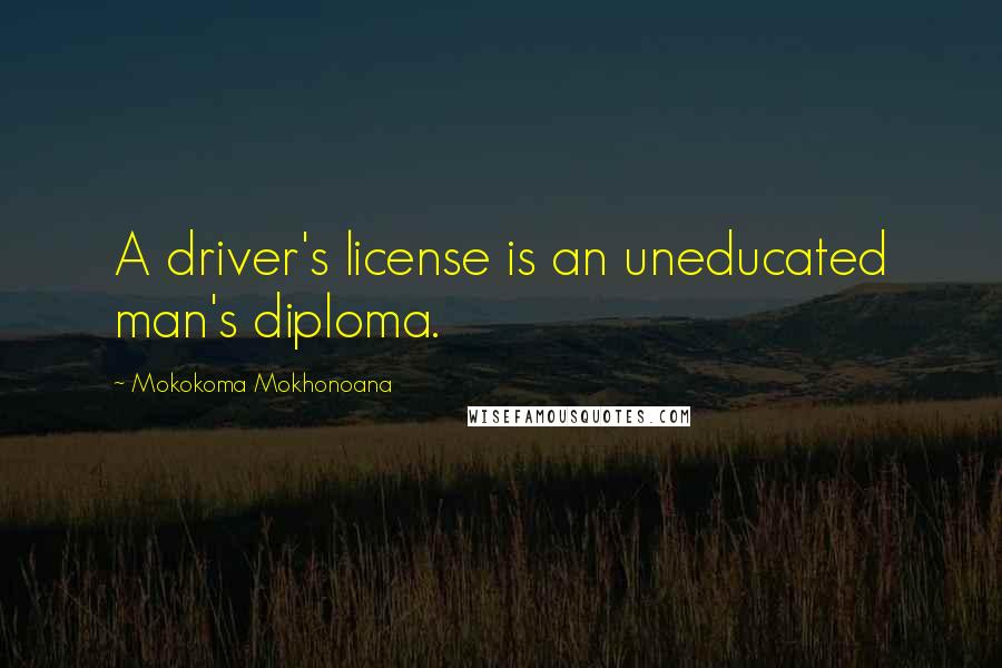 Mokokoma Mokhonoana Quotes: A driver's license is an uneducated man's diploma.