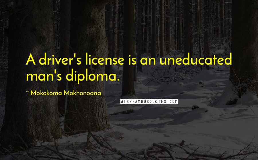 Mokokoma Mokhonoana Quotes: A driver's license is an uneducated man's diploma.