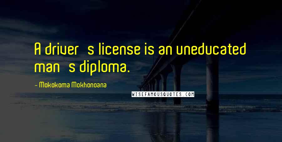 Mokokoma Mokhonoana Quotes: A driver's license is an uneducated man's diploma.