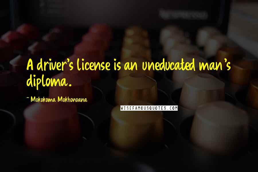 Mokokoma Mokhonoana Quotes: A driver's license is an uneducated man's diploma.