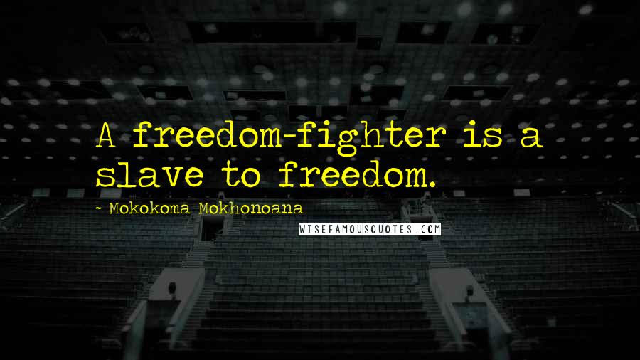 Mokokoma Mokhonoana Quotes: A freedom-fighter is a slave to freedom.