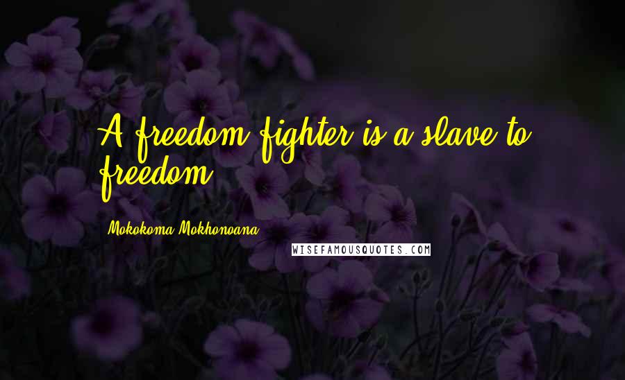 Mokokoma Mokhonoana Quotes: A freedom-fighter is a slave to freedom.