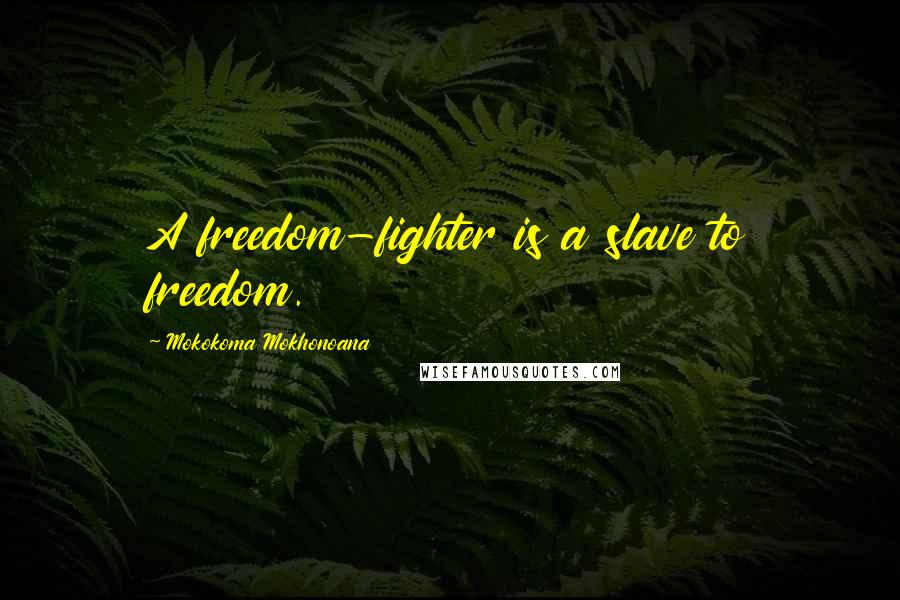 Mokokoma Mokhonoana Quotes: A freedom-fighter is a slave to freedom.
