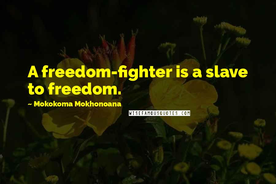 Mokokoma Mokhonoana Quotes: A freedom-fighter is a slave to freedom.