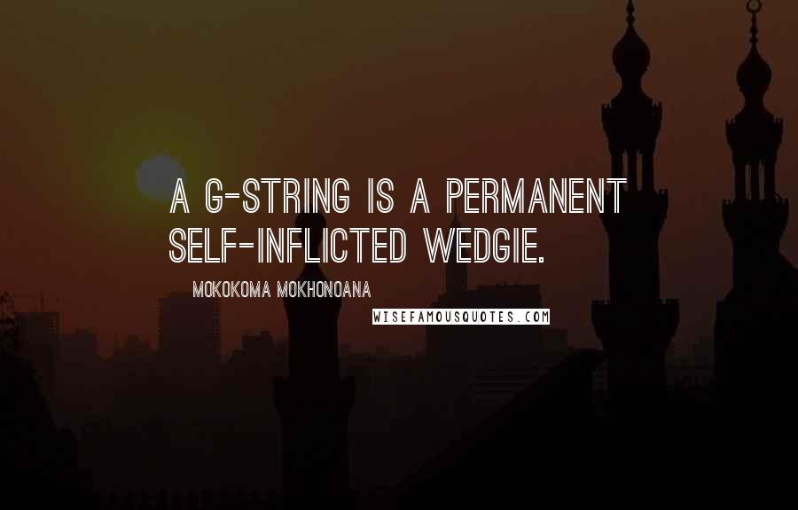 Mokokoma Mokhonoana Quotes: A G-string is a permanent self-inflicted wedgie.