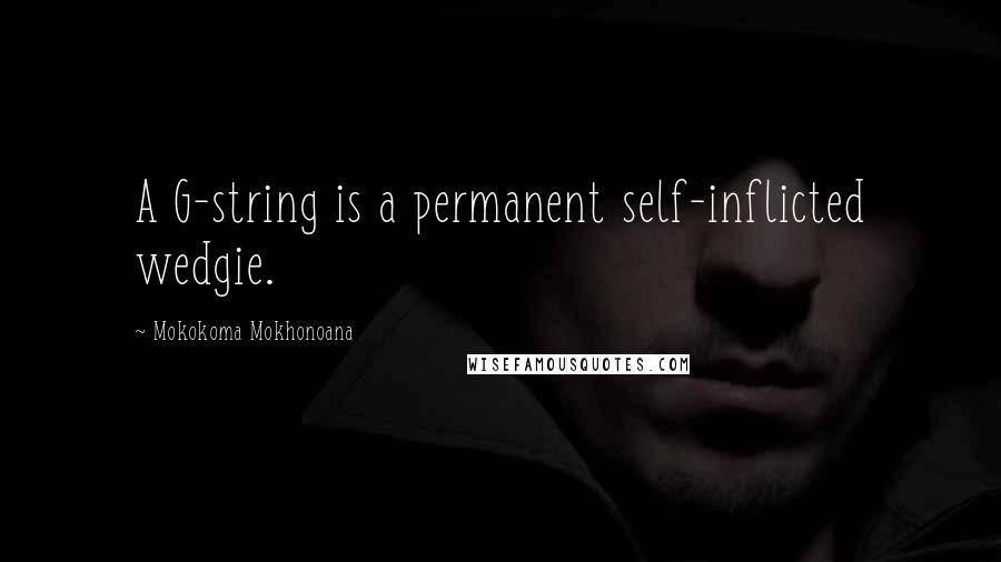 Mokokoma Mokhonoana Quotes: A G-string is a permanent self-inflicted wedgie.