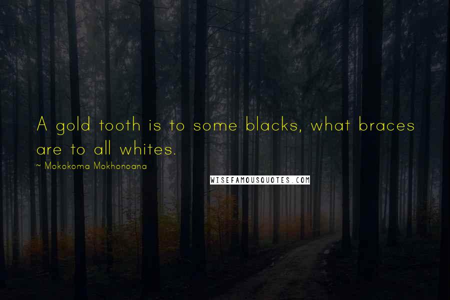 Mokokoma Mokhonoana Quotes: A gold tooth is to some blacks, what braces are to all whites.