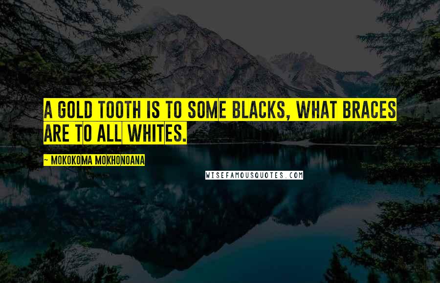 Mokokoma Mokhonoana Quotes: A gold tooth is to some blacks, what braces are to all whites.