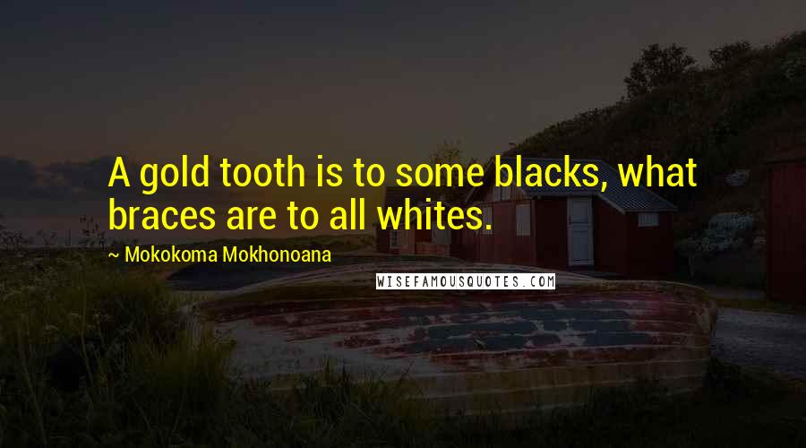 Mokokoma Mokhonoana Quotes: A gold tooth is to some blacks, what braces are to all whites.