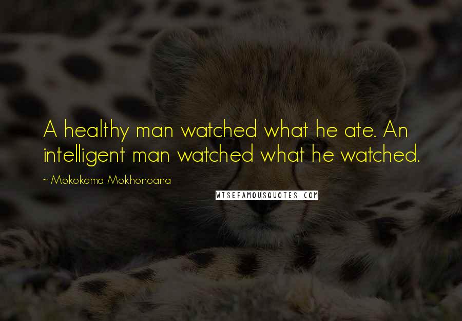 Mokokoma Mokhonoana Quotes: A healthy man watched what he ate. An intelligent man watched what he watched.