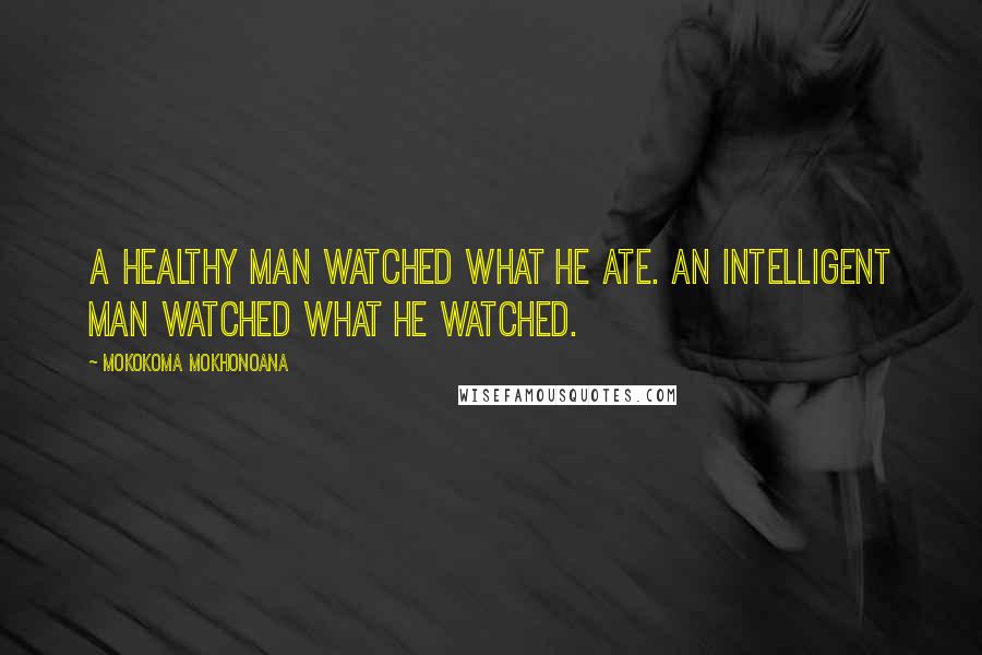 Mokokoma Mokhonoana Quotes: A healthy man watched what he ate. An intelligent man watched what he watched.