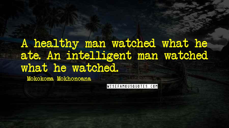 Mokokoma Mokhonoana Quotes: A healthy man watched what he ate. An intelligent man watched what he watched.
