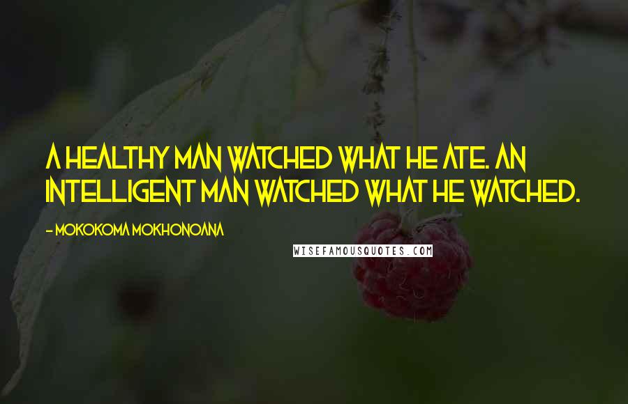 Mokokoma Mokhonoana Quotes: A healthy man watched what he ate. An intelligent man watched what he watched.