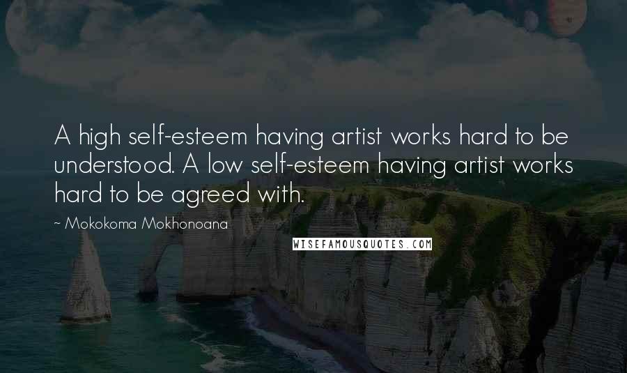 Mokokoma Mokhonoana Quotes: A high self-esteem having artist works hard to be understood. A low self-esteem having artist works hard to be agreed with.