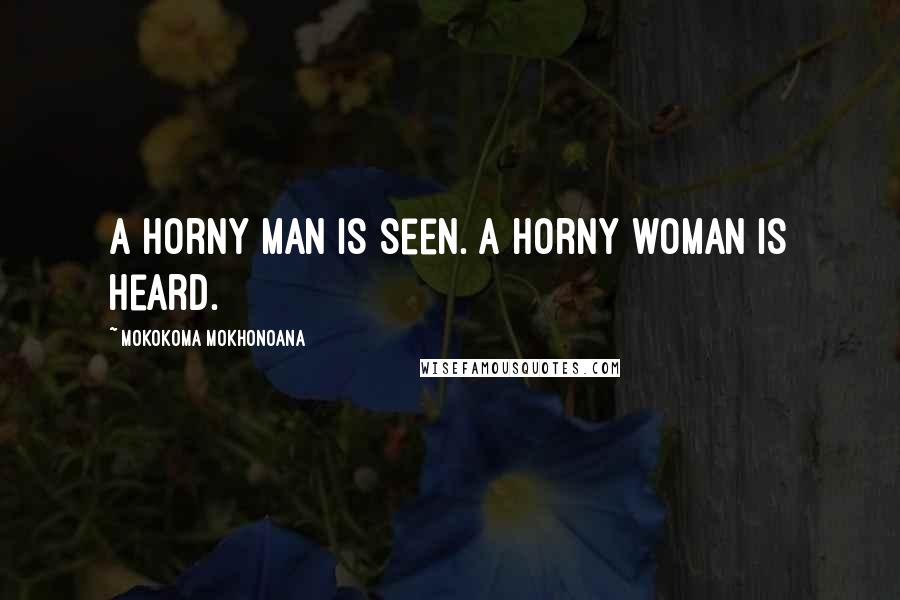 Mokokoma Mokhonoana Quotes: A horny man is seen. A horny woman is heard.