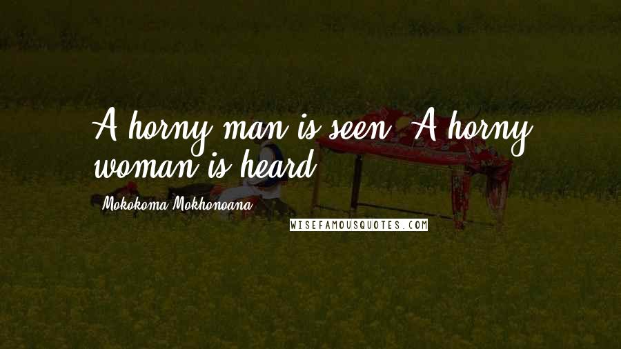 Mokokoma Mokhonoana Quotes: A horny man is seen. A horny woman is heard.