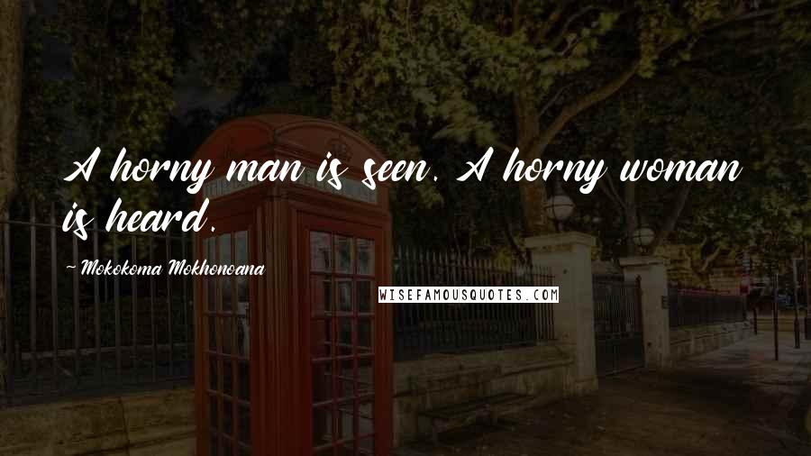 Mokokoma Mokhonoana Quotes: A horny man is seen. A horny woman is heard.