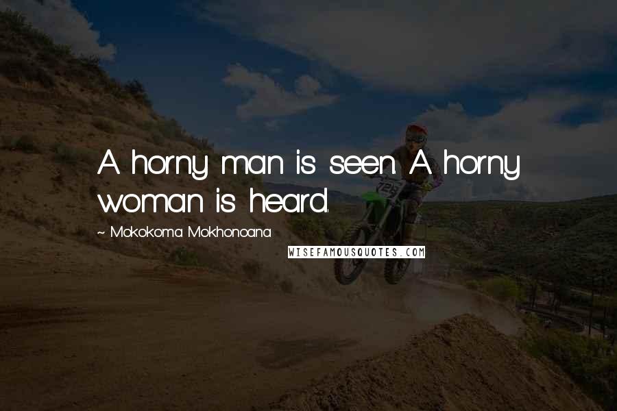 Mokokoma Mokhonoana Quotes: A horny man is seen. A horny woman is heard.