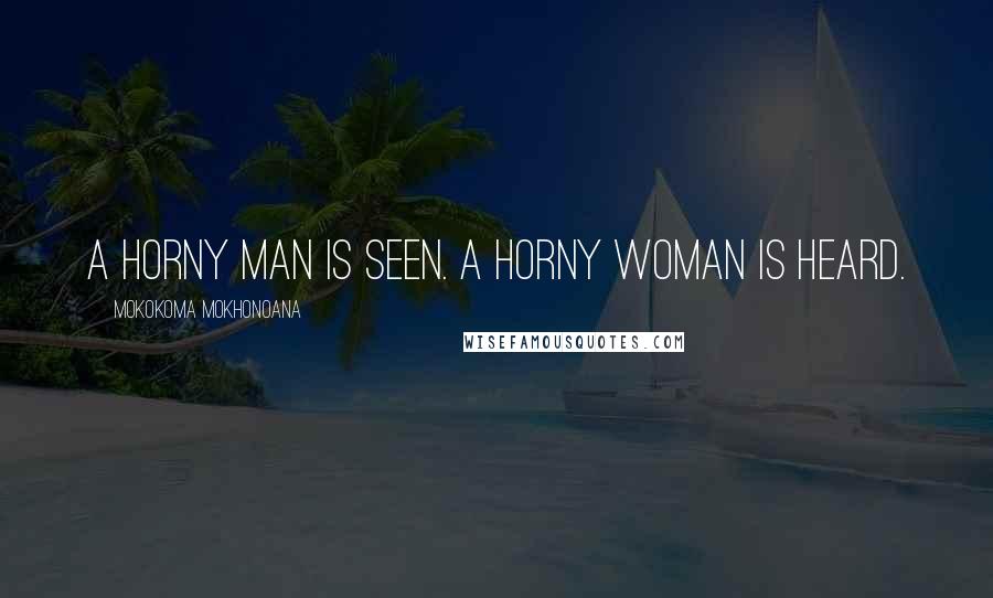 Mokokoma Mokhonoana Quotes: A horny man is seen. A horny woman is heard.