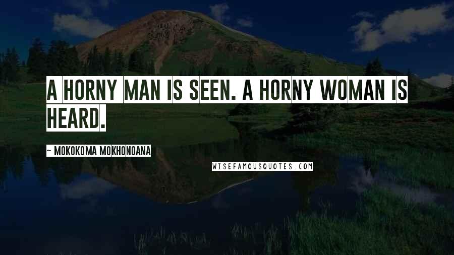 Mokokoma Mokhonoana Quotes: A horny man is seen. A horny woman is heard.