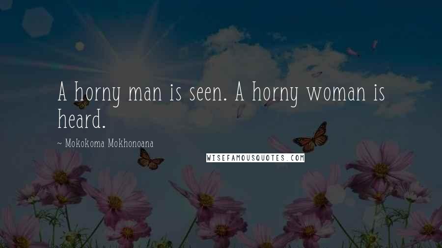 Mokokoma Mokhonoana Quotes: A horny man is seen. A horny woman is heard.