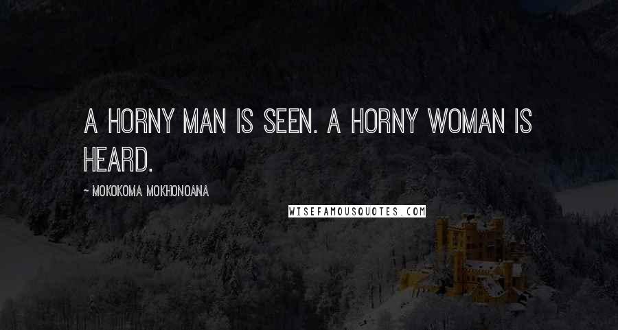 Mokokoma Mokhonoana Quotes: A horny man is seen. A horny woman is heard.