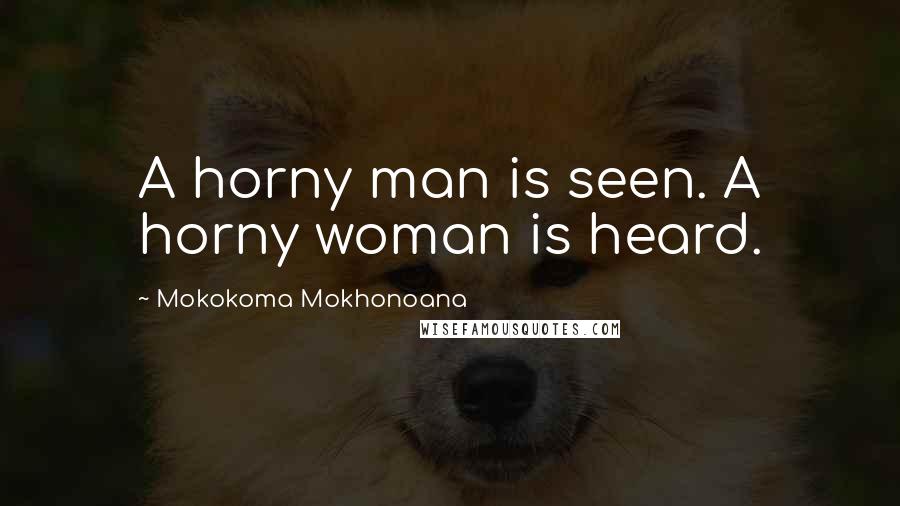 Mokokoma Mokhonoana Quotes: A horny man is seen. A horny woman is heard.