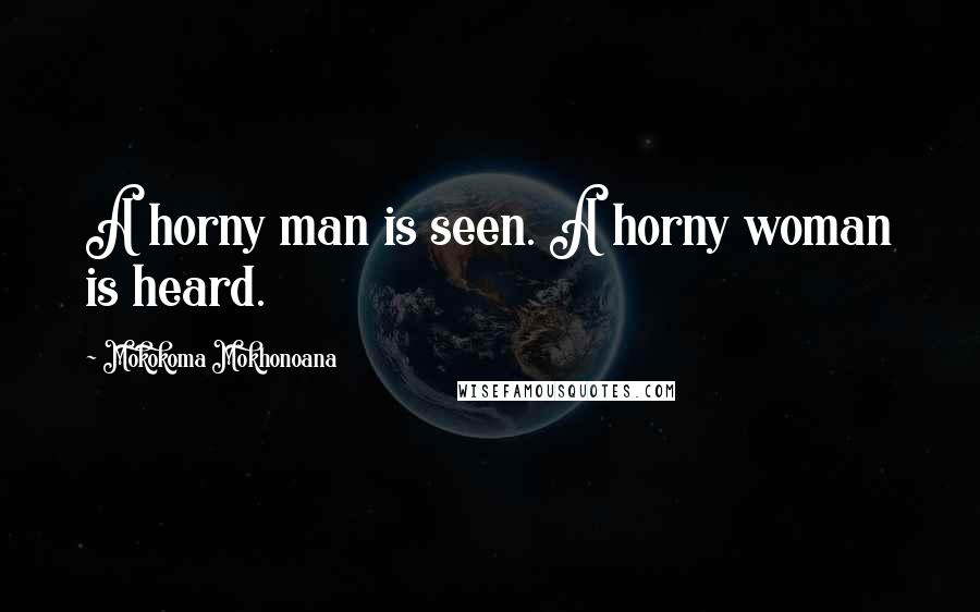 Mokokoma Mokhonoana Quotes: A horny man is seen. A horny woman is heard.