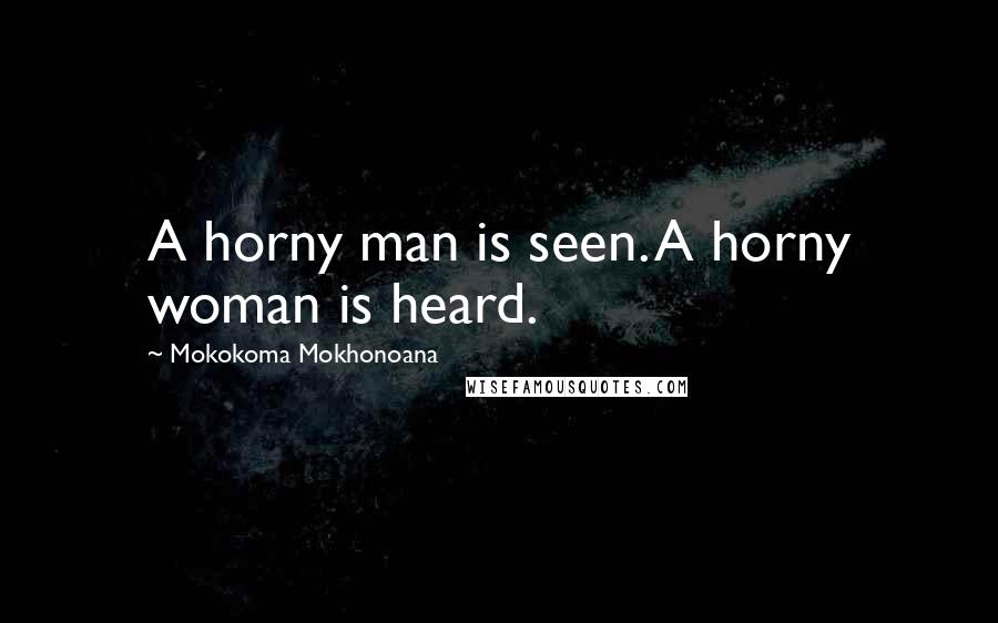 Mokokoma Mokhonoana Quotes: A horny man is seen. A horny woman is heard.
