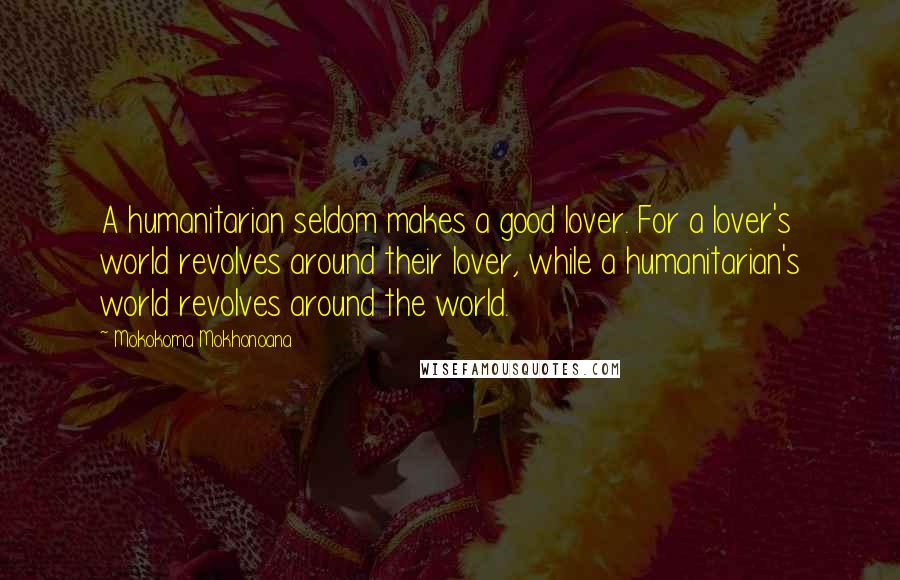 Mokokoma Mokhonoana Quotes: A humanitarian seldom makes a good lover. For a lover's world revolves around their lover, while a humanitarian's world revolves around the world.