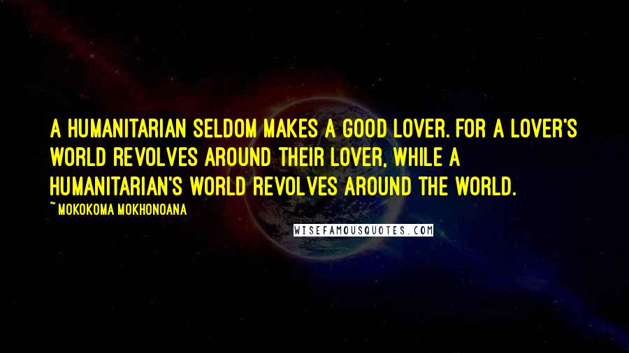 Mokokoma Mokhonoana Quotes: A humanitarian seldom makes a good lover. For a lover's world revolves around their lover, while a humanitarian's world revolves around the world.