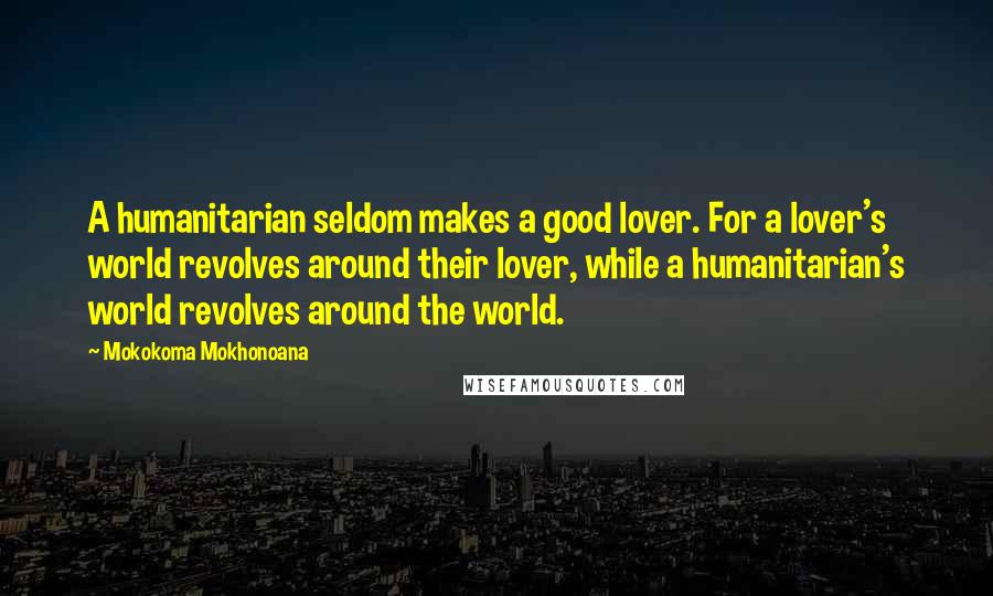 Mokokoma Mokhonoana Quotes: A humanitarian seldom makes a good lover. For a lover's world revolves around their lover, while a humanitarian's world revolves around the world.