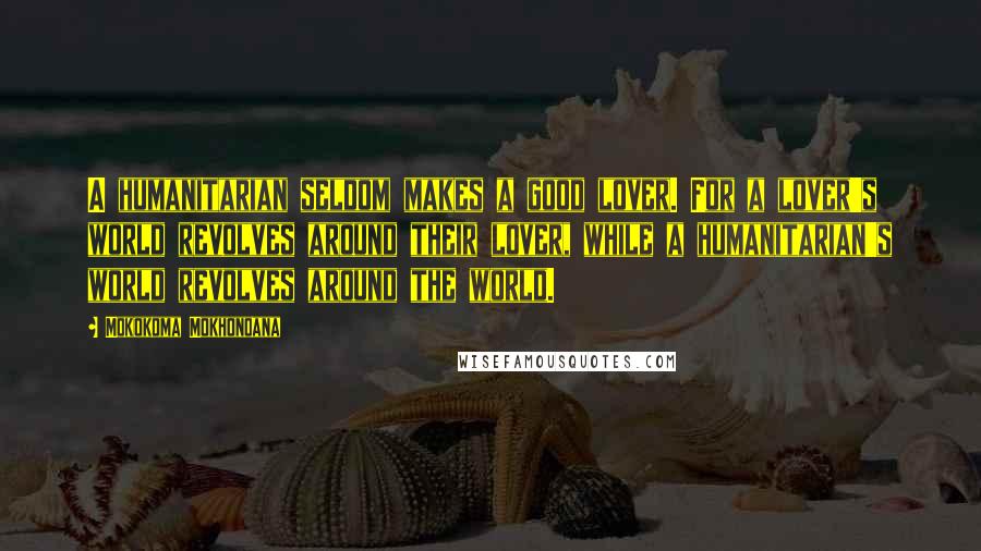 Mokokoma Mokhonoana Quotes: A humanitarian seldom makes a good lover. For a lover's world revolves around their lover, while a humanitarian's world revolves around the world.