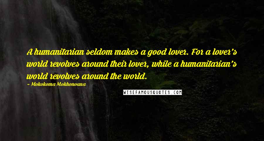 Mokokoma Mokhonoana Quotes: A humanitarian seldom makes a good lover. For a lover's world revolves around their lover, while a humanitarian's world revolves around the world.