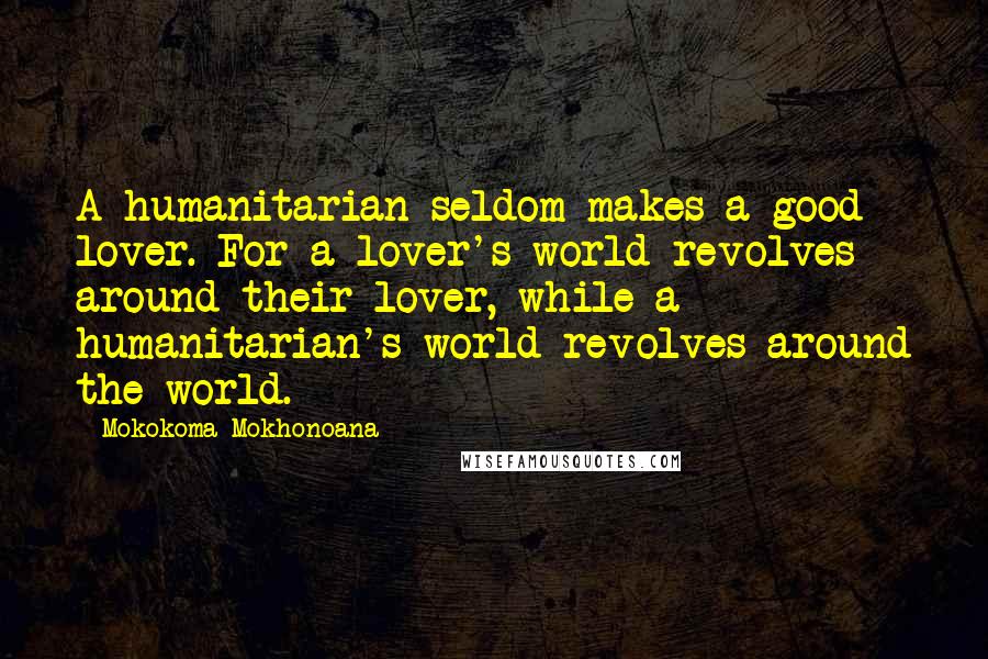 Mokokoma Mokhonoana Quotes: A humanitarian seldom makes a good lover. For a lover's world revolves around their lover, while a humanitarian's world revolves around the world.