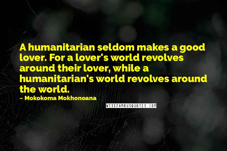 Mokokoma Mokhonoana Quotes: A humanitarian seldom makes a good lover. For a lover's world revolves around their lover, while a humanitarian's world revolves around the world.