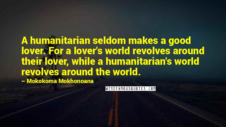 Mokokoma Mokhonoana Quotes: A humanitarian seldom makes a good lover. For a lover's world revolves around their lover, while a humanitarian's world revolves around the world.