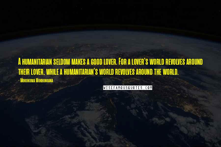 Mokokoma Mokhonoana Quotes: A humanitarian seldom makes a good lover. For a lover's world revolves around their lover, while a humanitarian's world revolves around the world.