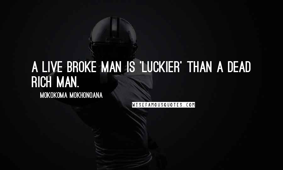 Mokokoma Mokhonoana Quotes: A live broke man is 'luckier' than a dead rich man.